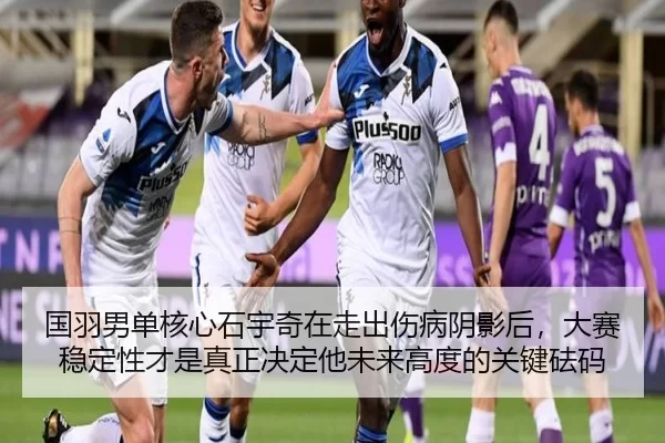 国羽男单核心石宇奇在走出伤病阴影后，大赛稳定性才是真正决定他未来高度的关键砝码
