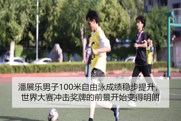 潘展乐男子100米自由泳成绩稳步提升，世界大赛冲击奖牌的前景开始变得明朗